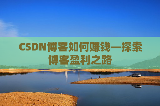 CSDN博客如何赚钱—探索博客盈利之路
